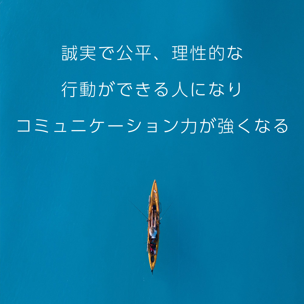 誠実で公平、理性的な行動ができる人になりコミュニケーション力が強くなる