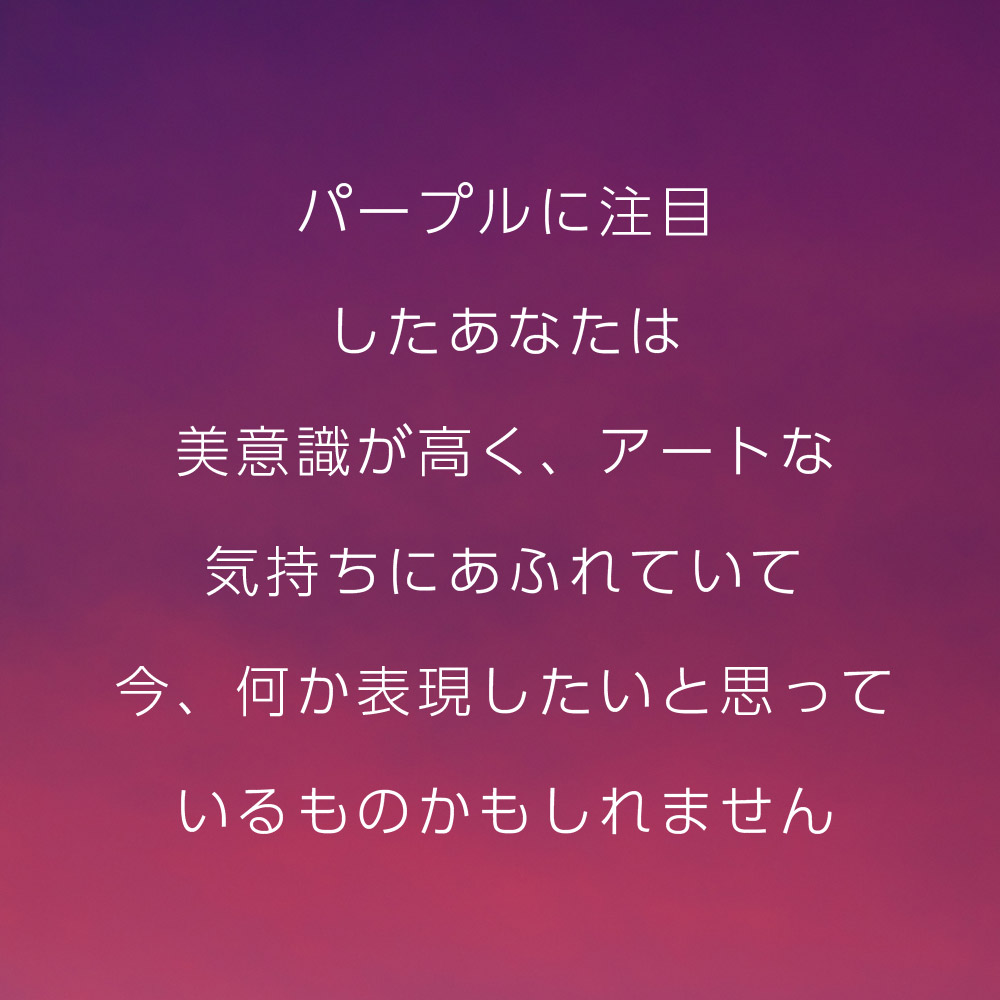 パープルに注目したあなたは美意識が高く、アートな気持ちにあふれていて今、何か表現したいと思っているものかもしれません