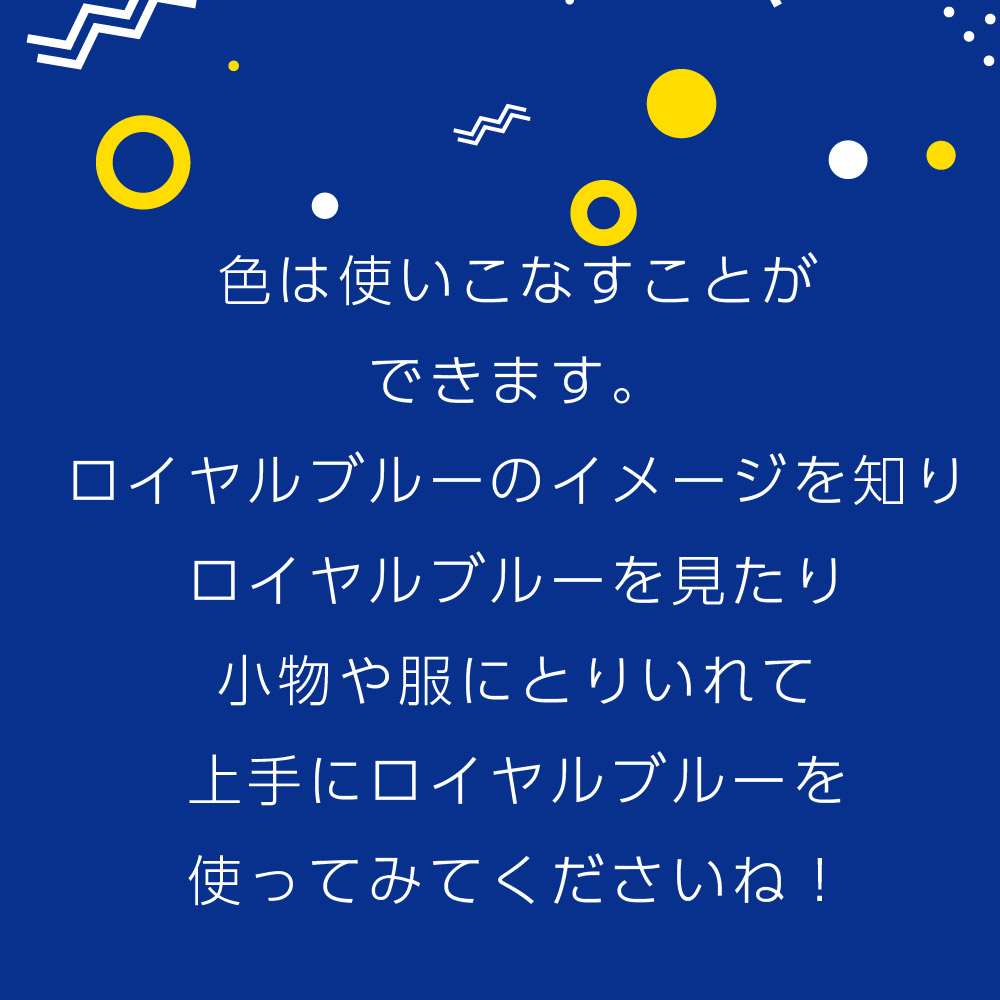 色は使いこなすことができます。ロイヤルブルーのイメージを知りロイヤルブルーを見たり小物や服にとりいれて上手にロイヤルブルーを使ってみてくださいね！