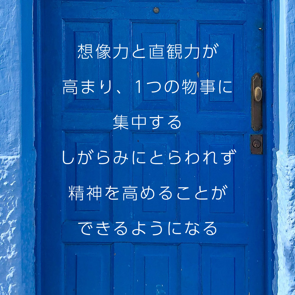 想像力と直観力が高まり、1つの物事に集中するしがらみにとらわれず精神を高めることができるようになる