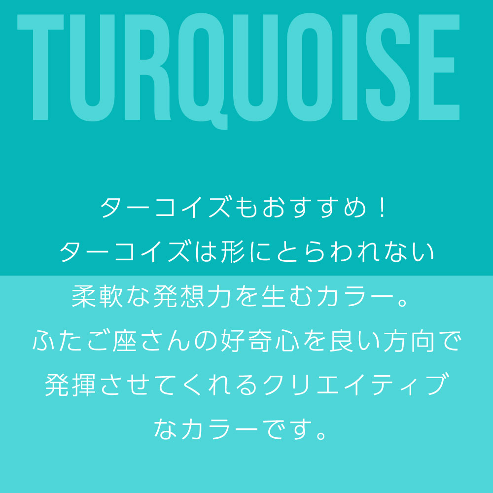 ターコイズもおすすめ！ ターコイズは形にとらわれない 柔軟な発想力を生むカラー。 ふたご座さんの好奇心を良い方向で 発揮させてくれるクリエイティブ なカラーです。