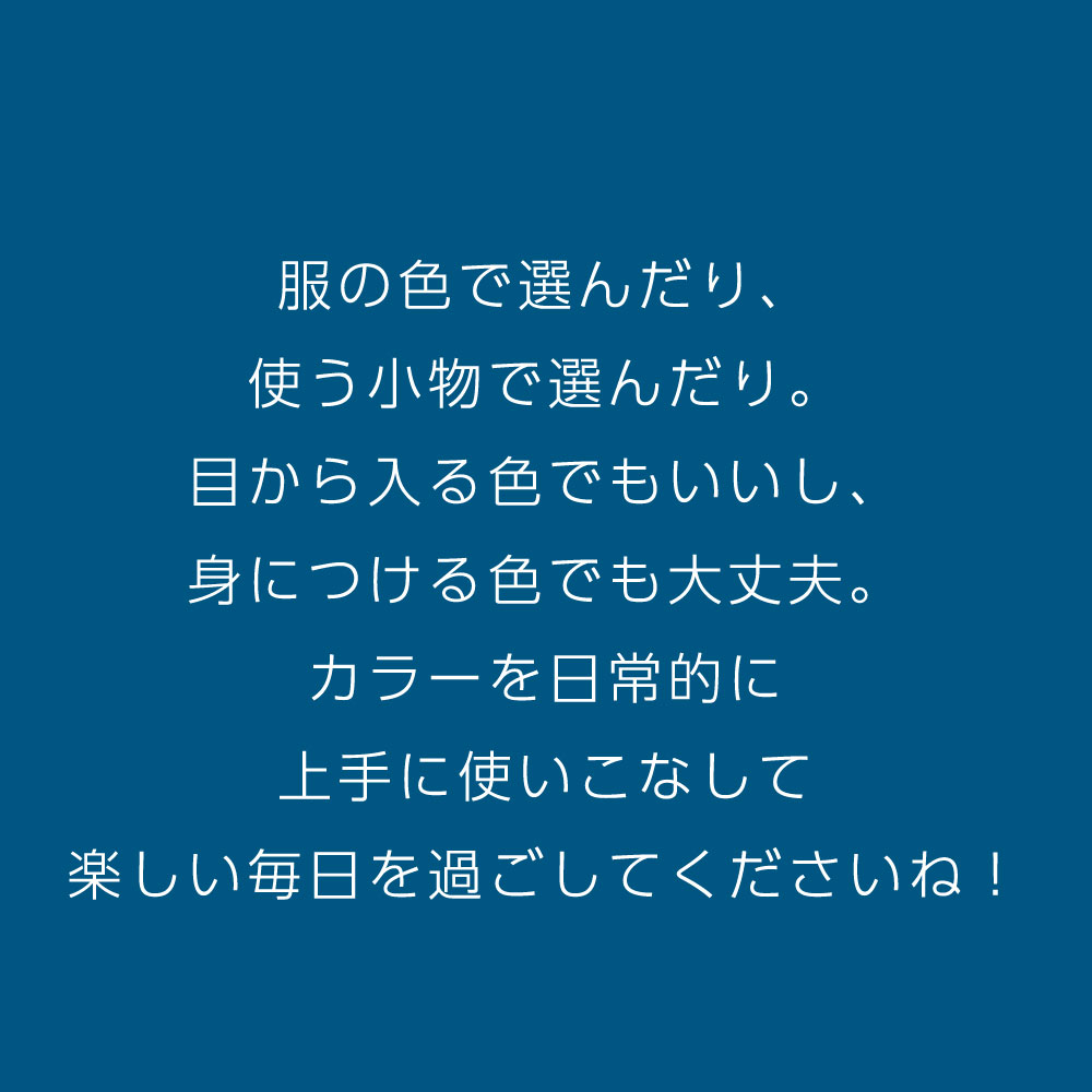 服の色で選んだり、 使う小物で選んだり。 目から入る色でもいいし、 身につける色でも大丈夫。 カラーを日常的に 上手に使いこなして 楽しい毎日を過ごしてくださいね！