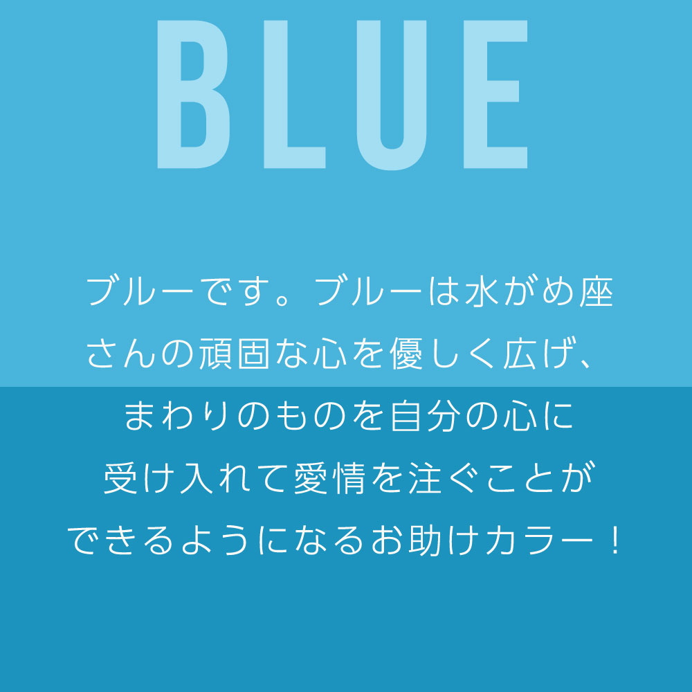 ブルーです。ブルーは水がめ座 さんの頑固な心を優しく広げ、 まわりのものを自分の心に 受け入れて愛情を注ぐことが できるようになるお助けカラー！