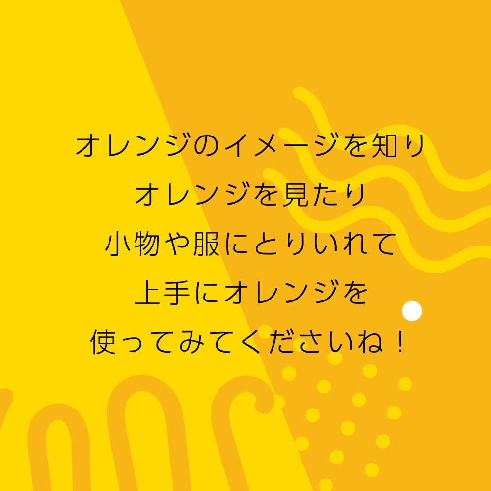 オレンジのイメージを知りオレンジを見たり小物や服にとりいれて上手にオレンジを使ってみてくださいね！