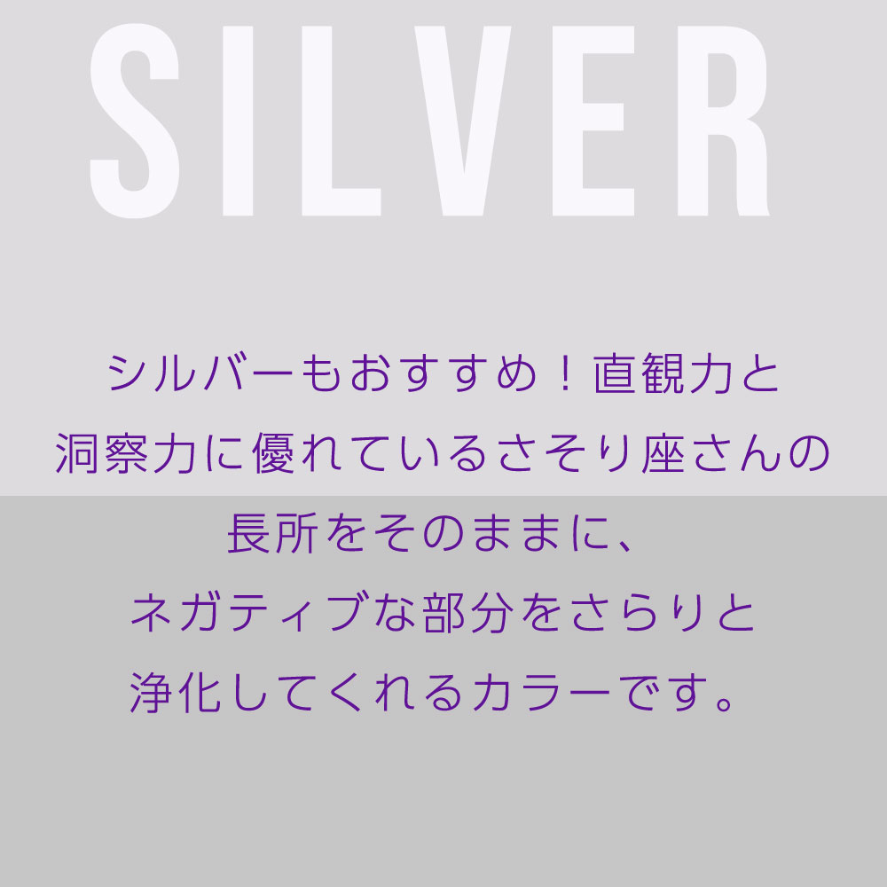 シルバーもおすすめ！直観力と 洞察力に優れているさそり座さんの 長所をそのままに、 ネガティブな部分をさらりと 浄化してくれるカラーです。