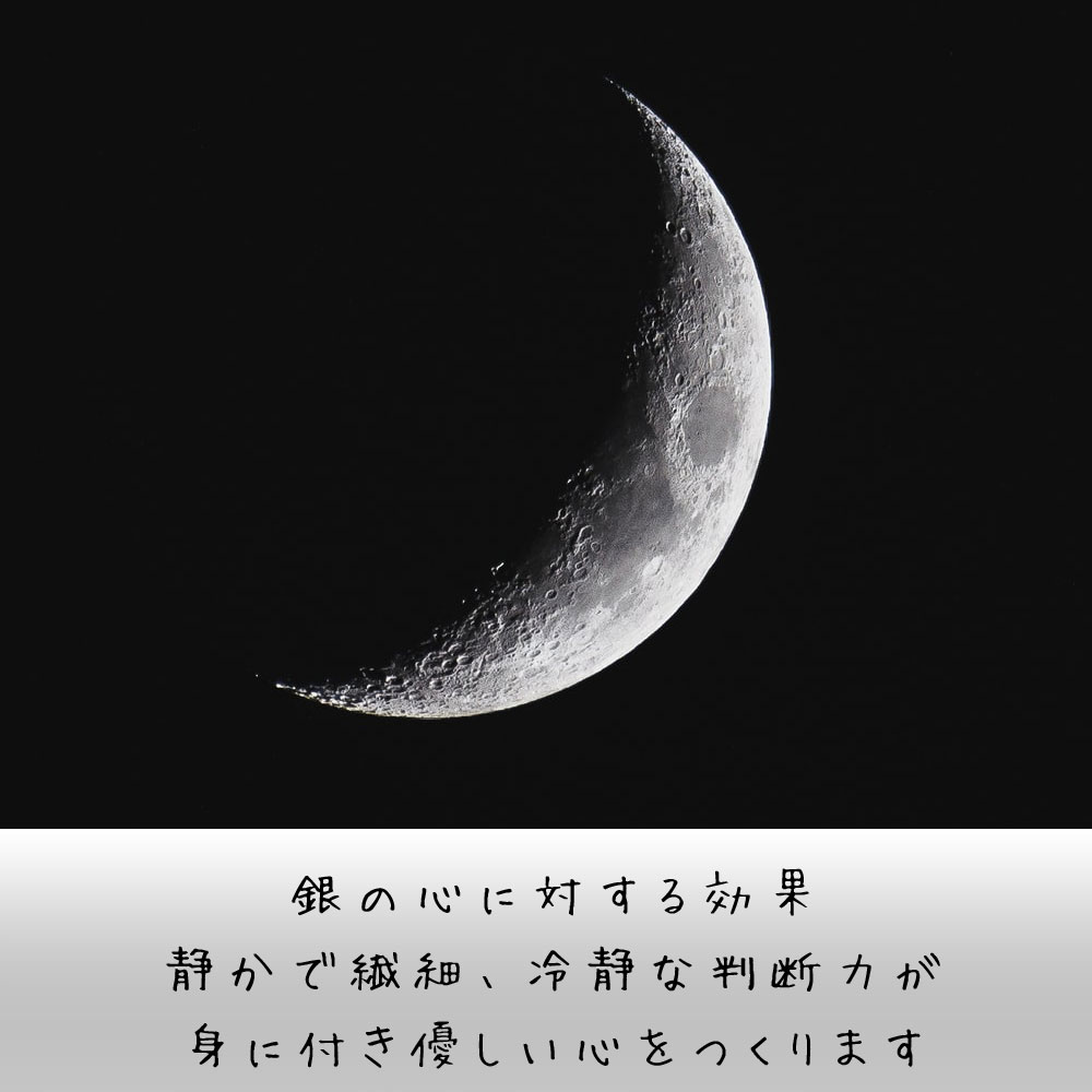 銀の心に対する効果 静かで繊細、冷静な判断力が 身に付き優しい心をつくります