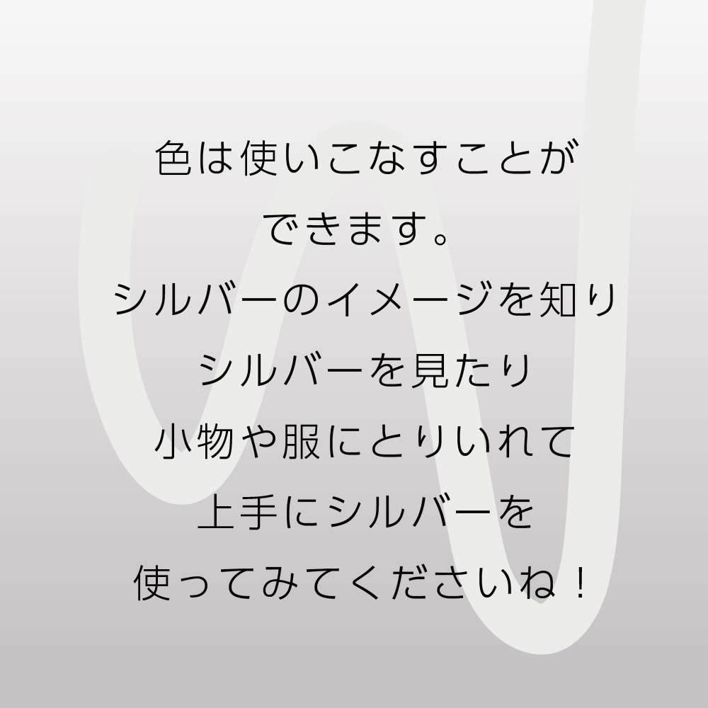 色は使いこなすことができます。シルバーのイメージを知りシルバーを見たり小物や服にとりいれて上手にシルバーを使ってみてくださいね！