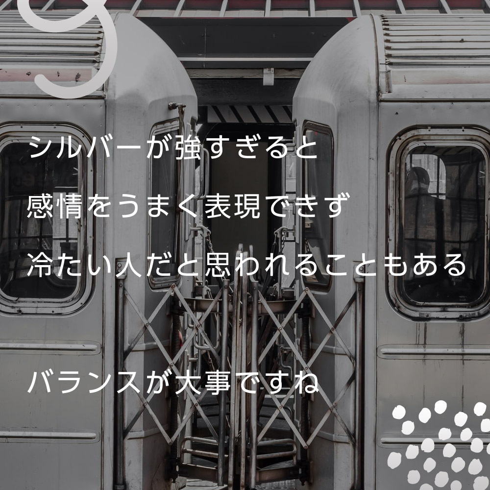 シルバーが強すぎると感情をうまく表現できず冷たい人だと思われることもある。バランスが大事ですね