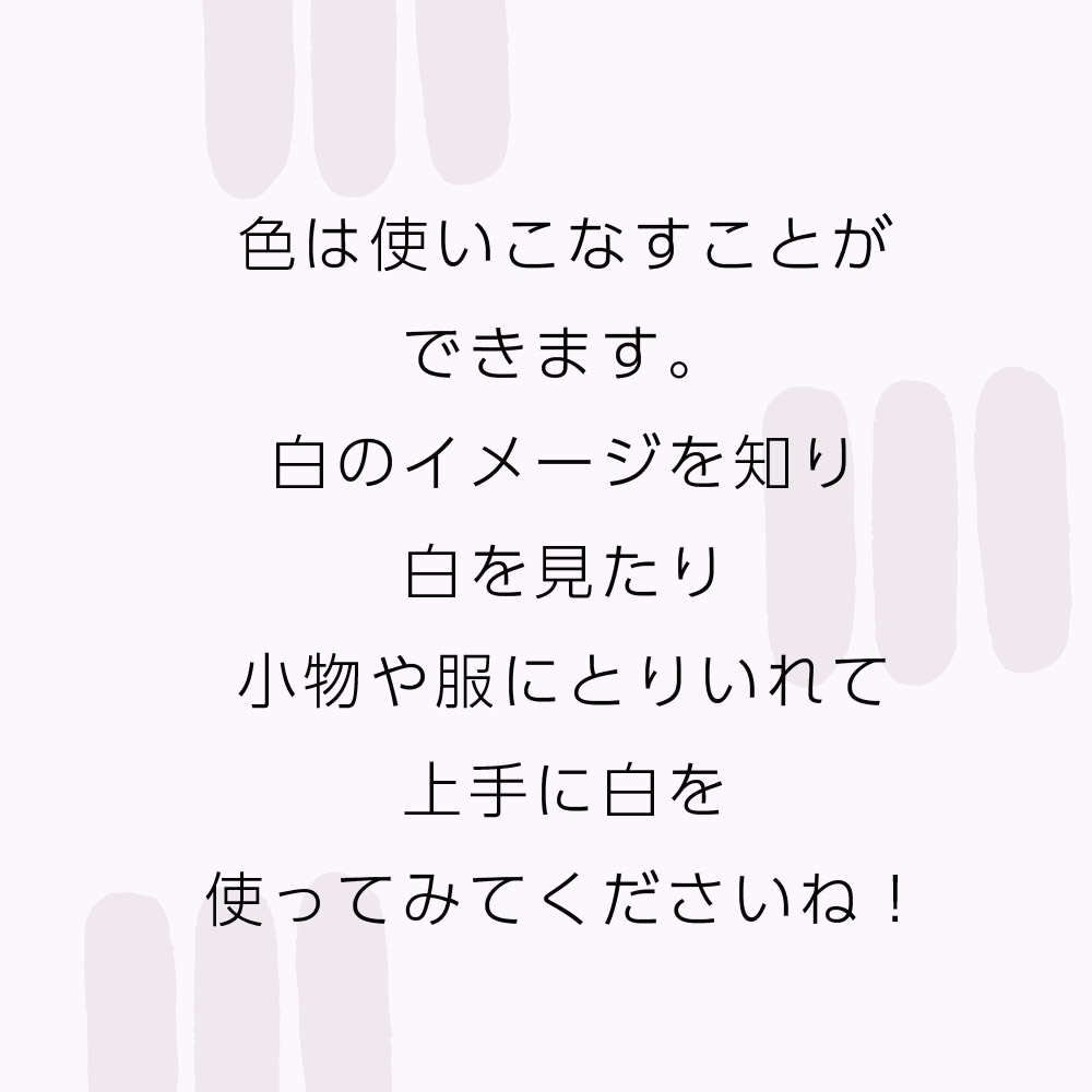 色は使いこなすことができます。白のイメージを知り白を見たり小物や服にとりいれて上手に白を使ってみてくださいね！